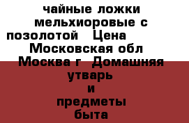 чайные ложки мельхиоровые с позолотой › Цена ­ 2 500 - Московская обл., Москва г. Домашняя утварь и предметы быта » Посуда и кухонные принадлежности   . Московская обл.